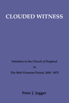 Clouded Witness : Initiation in the Church of England in The Mid-Victorian Period, 1850-1875