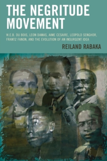The Negritude Movement : W.E.B. Du Bois, Leon Damas, Aime Cesaire, Leopold Senghor, Frantz Fanon, and the Evolution of an Insurgent Idea