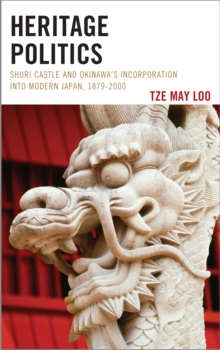 Heritage Politics : Shuri Castle and Okinawa’s Incorporation into Modern Japan, 1879–2000