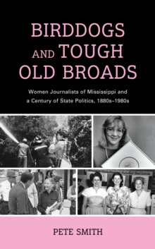 Birddogs and Tough Old Broads : Women Journalists of Mississippi and a Century of State Politics, 1880s-1980s