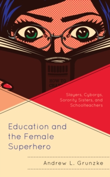 Education and the Female Superhero : Slayers, Cyborgs, Sorority Sisters, and Schoolteachers