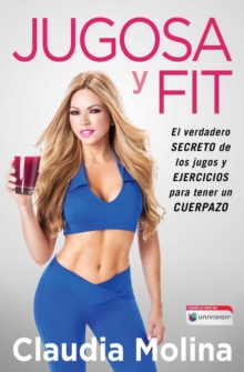 Jugosa y fit : El verdadero secreto de los jugos y ejercicios para tener un cuerpazo