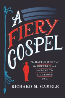 A Fiery Gospel : The Battle Hymn of the Republic and the Road to Righteous War