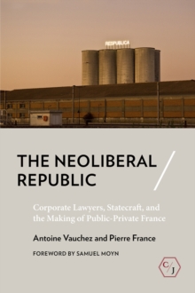 The Neoliberal Republic : Corporate Lawyers, Statecraft, and the Making of Public-Private France