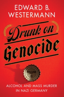 Drunk on Genocide : Alcohol and Mass Murder in Nazi Germany