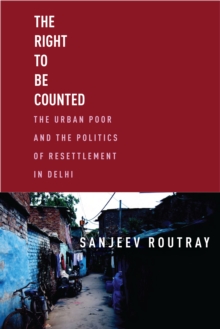 The Right to Be Counted : The Urban Poor and the Politics of Resettlement in Delhi