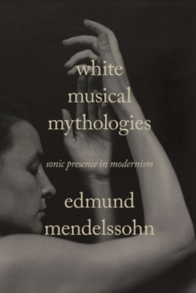 White Musical Mythologies : Sonic Presence in Modernism