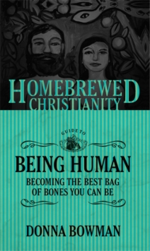 The Homebrewed Christianity Guide to Being Human : Becoming the Best Bag of Bones You Can Be