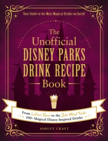 The Unofficial Disney Parks Drink Recipe Book : From LeFou's Brew to the Jedi Mind Trick, 100+ Magical Disney-Inspired Drinks