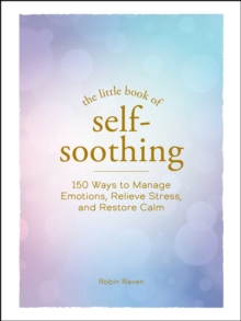 The Little Book of Self-Soothing : 150 Ways to Manage Emotions, Relieve Stress, and Restore Calm