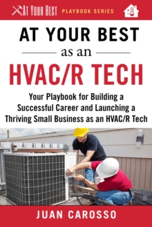 At Your Best as an HVAC/R Tech : Your Playbook for Building a Successful Career and Launching a Thriving Small Business as an HVAC/R Technician
