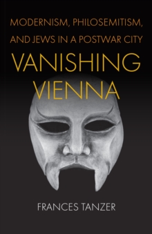 Vanishing Vienna : Modernism, Philosemitism, and Jews in a Postwar City