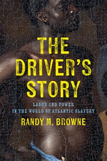 The Driver's Story : Labor and Power in the World of Atlantic Slavery
