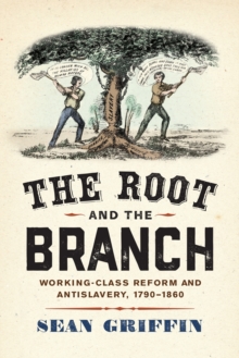 The Root and the Branch : Working-Class Reform and Antislavery, 1790–1860