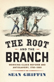 The Root and the Branch : Working-Class Reform and Antislavery, 1790-1860