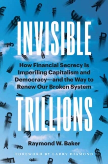 Invisible Trillions : How Financial Secrecy Is Imperiling Capitalism and Democracy and the Way to Renew Our Broken System