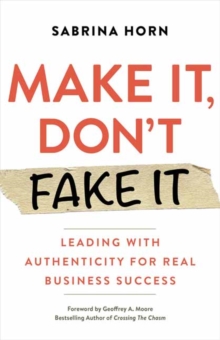 Make It, Don't Fake It : Leading with Authenticity for Real Business Success