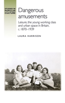 Dangerous Amusements : Leisure, the Young Working Class and Urban Space in Britain, c. 1870-1939