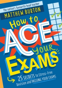 How to Ace Your Exams : 25 secrets to stress-free revision and passing your exams