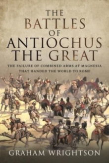 The Battles of Antiochus the Great : The failure of combined arms at Magnesia that handed the world to Rome