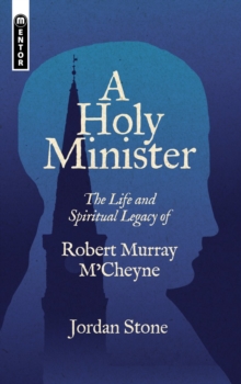A Holy Minister : The Life and Spiritual Legacy of Robert Murray M'Cheyne
