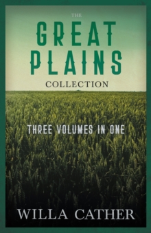 The Great Plains Collection - Three Volumes in One : O Pioneers!, The Song of the Lark, & My Antonia