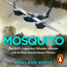 Mosquito : The RAF's Legendary Wooden Wonder and its Most Extraordinary Mission