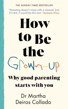 How to Be The Grown-Up : Why Good Parenting Starts with You