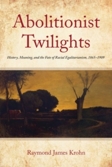 Abolitionist Twilights : History, Meaning, and the Fate of Racial Egalitarianism, 1865-1909