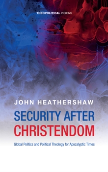 Security after Christendom : Global Politics and Political Theology for Apocalyptic Times