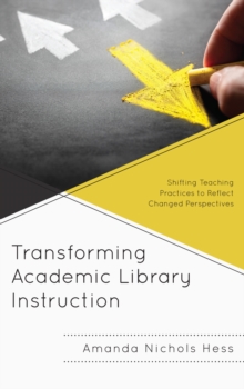 Transforming Academic Library Instruction : Shifting Teaching Practices to Reflect Changed Perspectives
