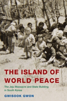 The Island of World Peace : The Jeju Massacre and State Building in South Korea