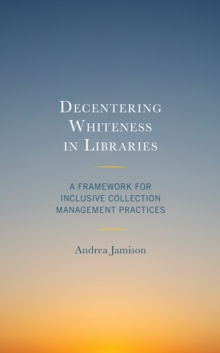 Decentering Whiteness in Libraries : A Framework for Inclusive Collection Management Practices