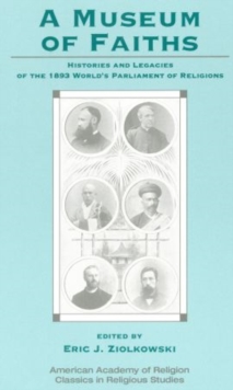 A Museum of Faiths : Histories and Legacies of the 1893 World's Parliament of Religions
