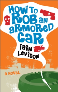 How to Rob an Armored Car : A Novel