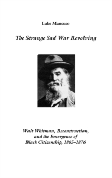 The Strange Sad War Revolving : Walt Whitman, Reconstruction, and the Emergence of Black Citizenship, 1865-1876