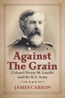 Against the Grain : Colonel Henry M. Lazelle and the U.S. Army