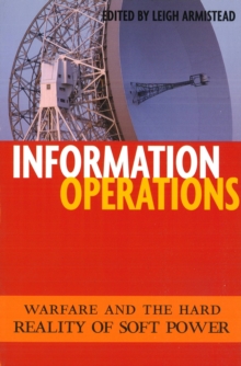 Information Operations : Warfare and the Hard Reality of Soft Power