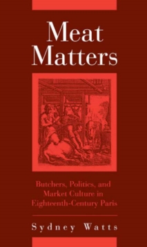 Meat Matters : Butchers, Politics, and Market Culture in Eighteenth-Century Paris