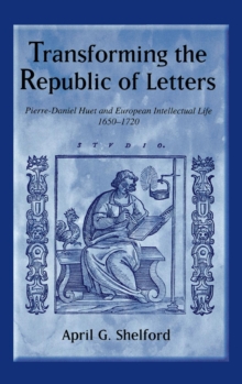 Transforming the Republic of Letters : Pierre-Daniel Huet and European Intellectual Life, 1650-1720