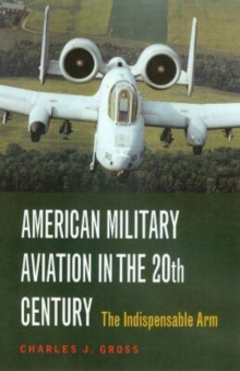 American Military Aviation in the 20th Century : The Indispensable Arm