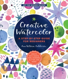 Creative Watercolor : A Step-by-Step Guide for Beginners--Create with Paints, Inks, Markers, Glitter, and More! Volume 1