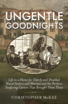 Ungentle Goodnights : Life in a Home for Elderly and Disabled Naval Sailors and Marines and the Perilous Seafaring Careers that Brought Them There
