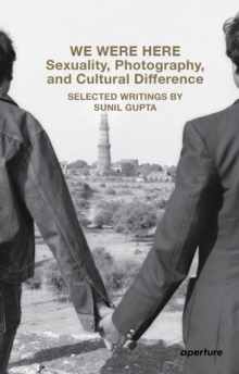 We Were Here: Sexuality, Photography, and Cultural Difference : Selected essays by Sunil Gupta