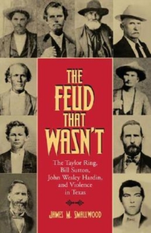 The Feud That Wasn't : The Taylor Ring, Bill Sutton, John Wesley Hardin, and Violence in Texas