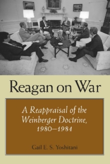 Reagan on War : A Reappraisal of the Weinberger Doctrine, 1980-1984