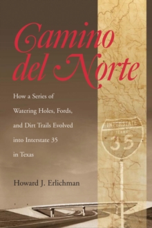 Camino del Norte : How a Series of Watering Holes, Fords, and Dirt Trails Evolved into Interstate 35 in Texas