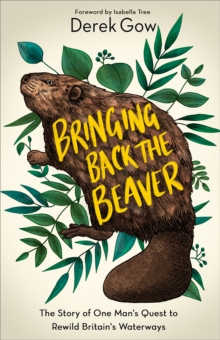 Bringing Back the Beaver : The Story of One Man's Quest to Rewild Britain's Waterways