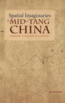 Spatial Imaginaries in Mid-Tang China : Geography, Cartography, and Literature