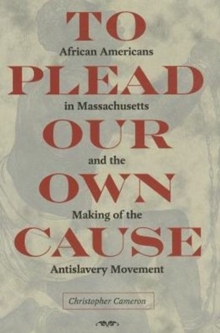 To Plead Our Own Cause : African Americans in Massachusetts and the Making of the Antislavery Movement